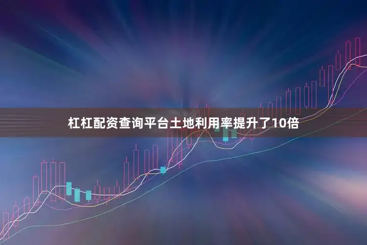 杠杠配资查询平台土地利用率提升了10倍