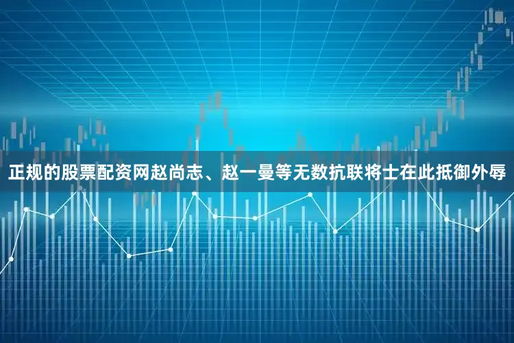 正规的股票配资网赵尚志、赵一曼等无数抗联将士在此抵御外辱
