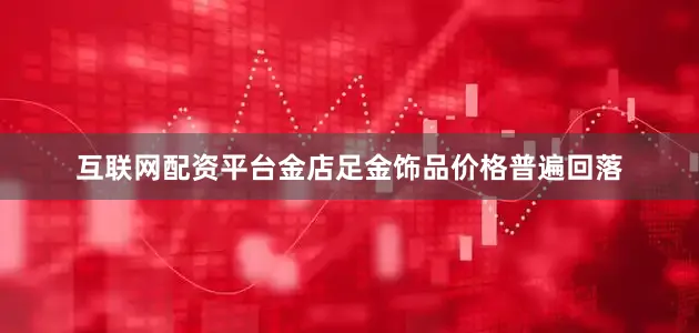 互联网配资平台金店足金饰品价格普遍回落