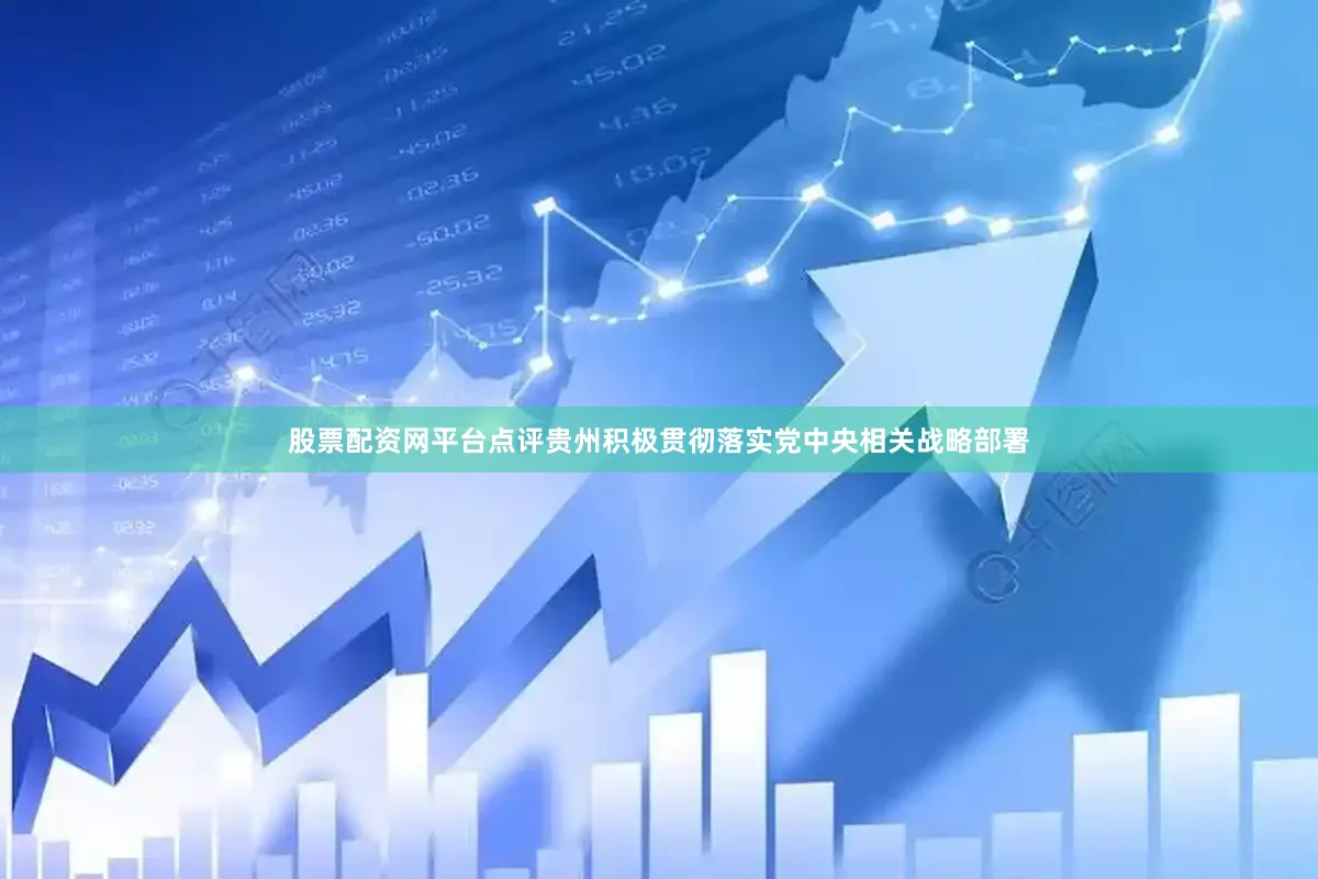 股票配资网平台点评贵州积极贯彻落实党中央相关战略部署