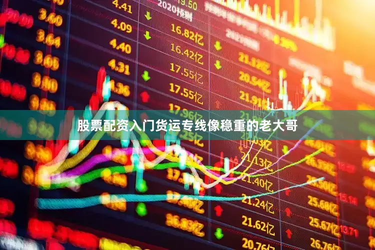 股票配资入门货运专线像稳重的老大哥