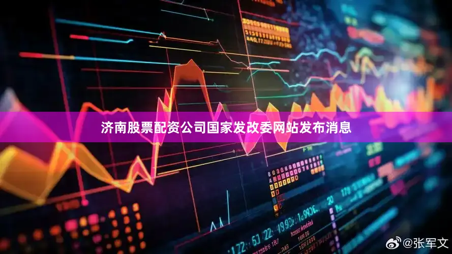 济南股票配资公司国家发改委网站发布消息