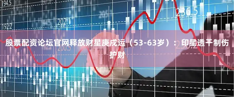 股票配资论坛官网释放财星庚戌运（53-63岁）：印星透干制伤护财