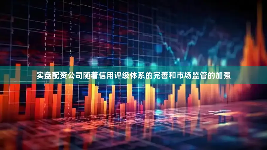实盘配资公司随着信用评级体系的完善和市场监管的加强