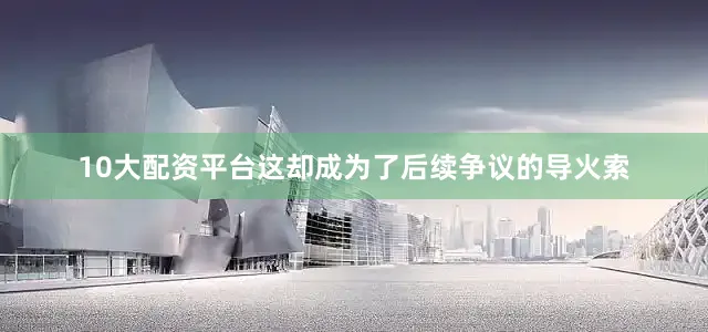 10大配资平台这却成为了后续争议的导火索