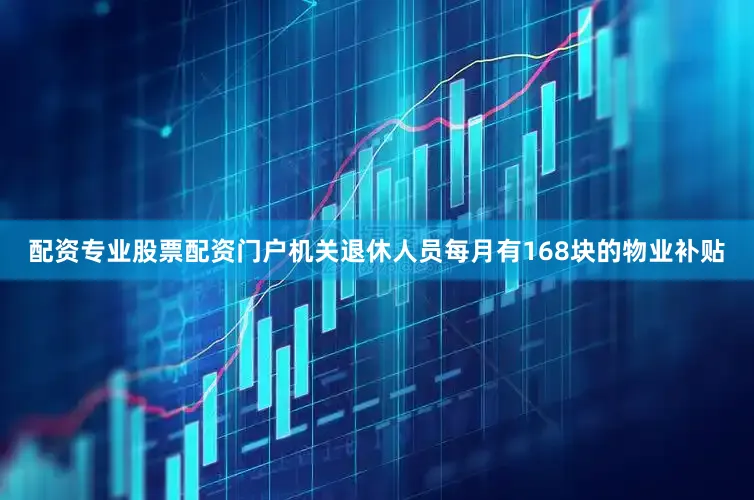 配资专业股票配资门户机关退休人员每月有168块的物业补贴