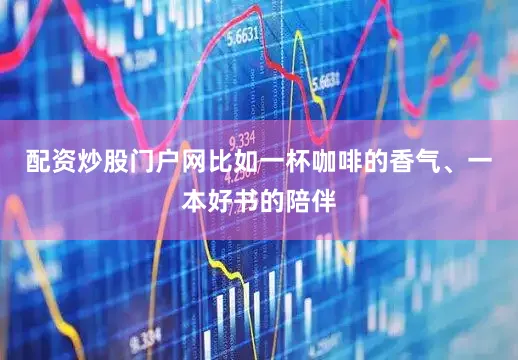 配资炒股门户网比如一杯咖啡的香气、一本好书的陪伴
