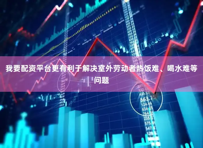 我要配资平台更有利于解决室外劳动者热饭难、喝水难等问题