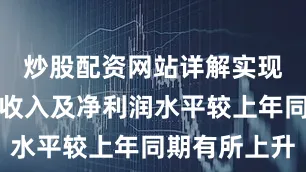 炒股配资网站详解实现公司营业收入及净利润水平较上年同期有所上升