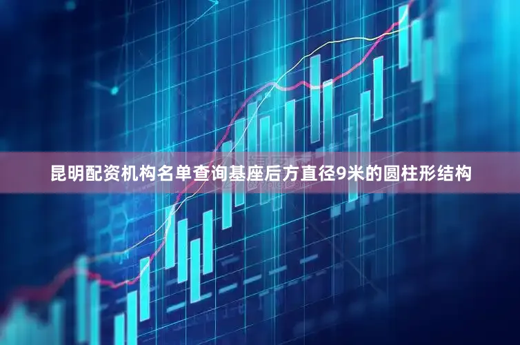 昆明配资机构名单查询基座后方直径9米的圆柱形结构