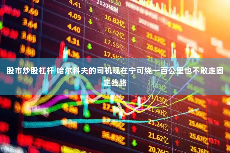 股市炒股杠杆 哈尔科夫的司机现在宁可绕一百公里也不敢走固定线路