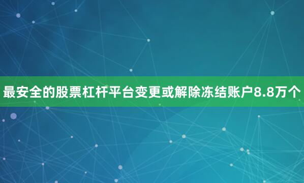 最安全的股票杠杆平台变更或解除冻结账户8.8万个