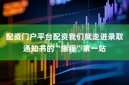 配资门户平台配资我们就走进录取通知书的“旅程”第一站