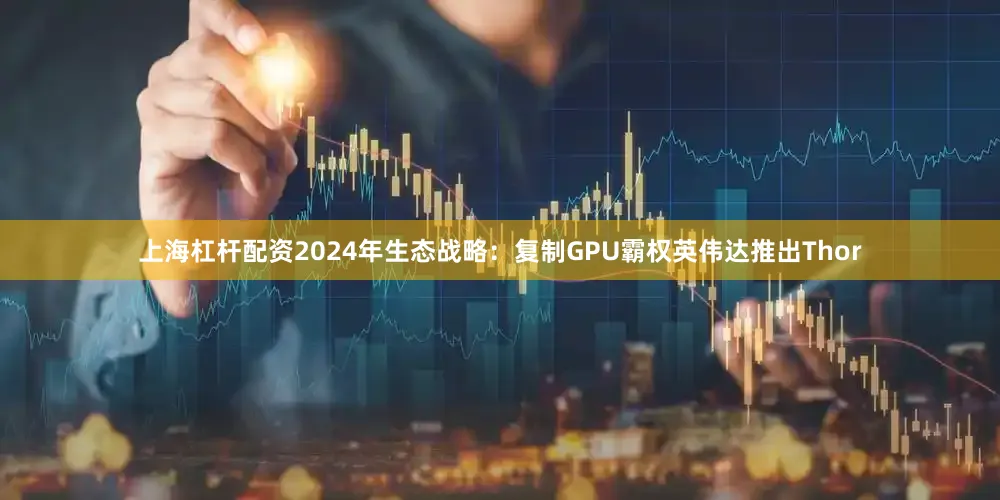 上海杠杆配资2024年生态战略：复制GPU霸权英伟达推出Thor
