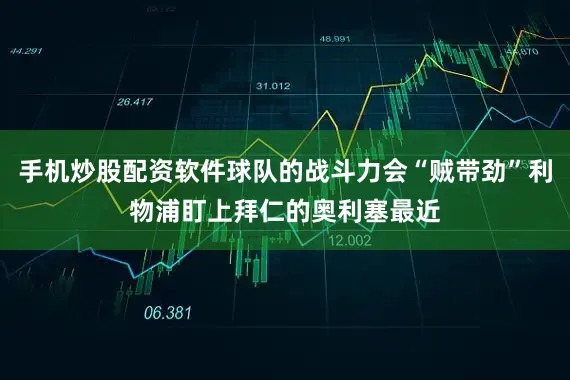 手机炒股配资软件球队的战斗力会“贼带劲”利物浦盯上拜仁的奥利塞最近