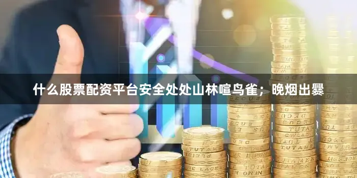 什么股票配资平台安全处处山林喧鸟雀；晚烟出爨
